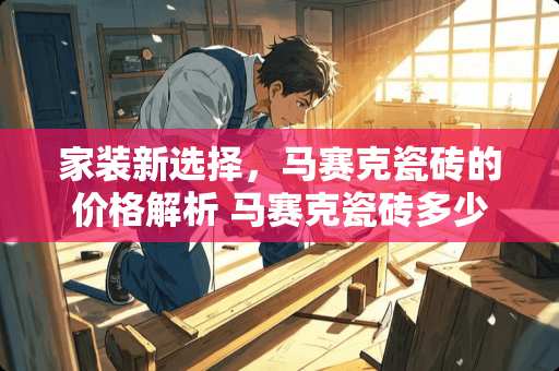 家装新选择，马赛克瓷砖的价格解析 马赛克瓷砖多少钱一平