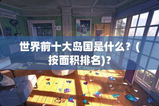 世界前十大岛国是什么？(按面积排名)？