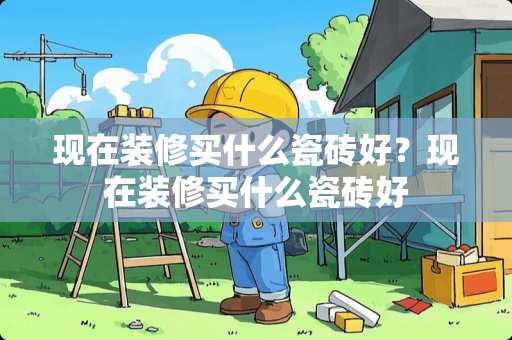 现在装修买什么瓷砖好？现在装修买什么瓷砖好