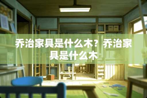 乔治家具是什么木？乔治家具是什么木