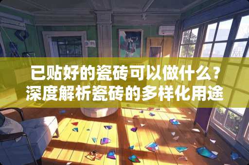 已贴好的瓷砖可以做什么？深度解析瓷砖的多样化用途 已贴好的瓷砖可以做什么