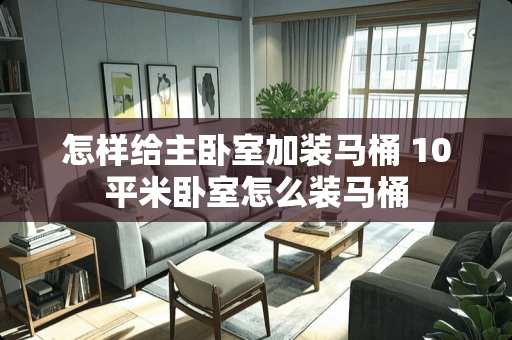 怎样给主卧室加装马桶 10平米卧室怎么装马桶