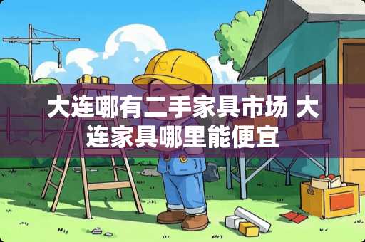 大连哪有二手家具市场 大连家具哪里能便宜