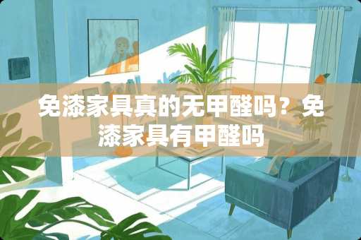 免漆家具真的无甲醛吗？免漆家具有甲醛吗