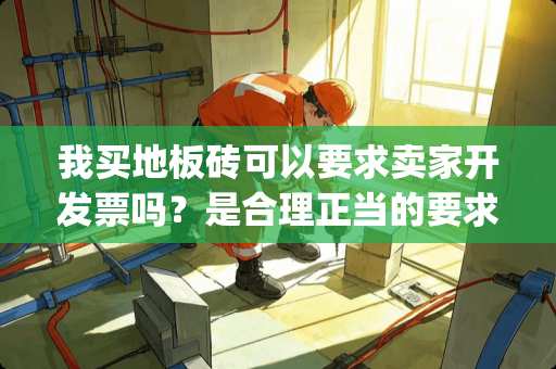 我买地板砖可以要求卖家开发票吗？是合理正当的要求吗 瓷砖gb6566-2010a类标准什么意思