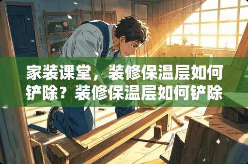 家装课堂，装修保温层如何铲除？装修保温层如何铲除