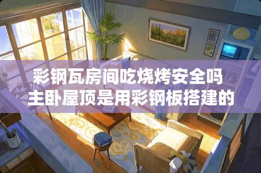 彩钢瓦房间吃烧烤安全吗 主卧屋顶是用彩钢板搭建的，下雨天雨点打在彩钢板上主卧里声音特大，该怎么办