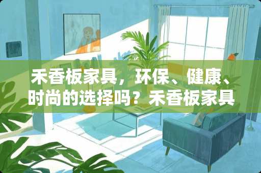 禾香板家具，环保、健康、时尚的选择吗？禾香板家具好吗