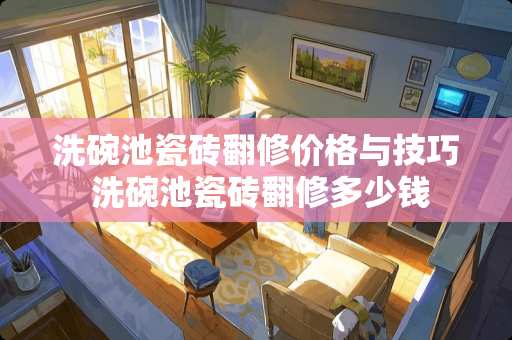 洗碗池瓷砖翻修价格与技巧 洗碗池瓷砖翻修多少钱