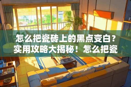 怎么把瓷砖上的黑点变白？实用攻略大揭秘！怎么把瓷砖上的黑点变白