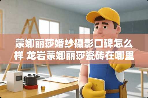 蒙娜丽莎婚纱摄影口碑怎么样 龙岩蒙娜丽莎瓷砖在哪里