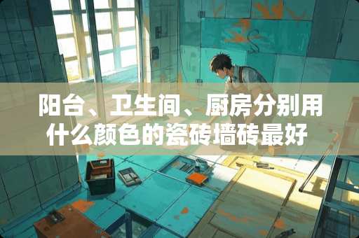 阳台、卫生间、厨房分别用什么颜色的瓷砖墙砖最好 阳台瓷砖与客厅瓷砖颜色要一样吗