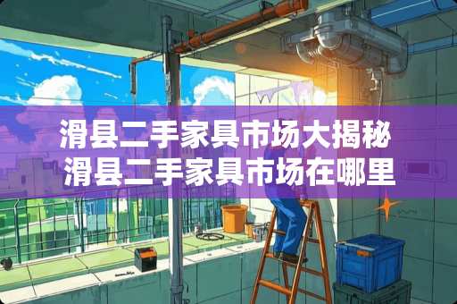 滑县二手家具市场大揭秘 滑县二手家具市场在哪里