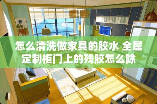 怎么清洗做家具的胶水 全屋定制柜门上的残胶怎么除