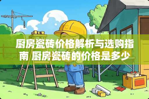 厨房瓷砖价格解析与选购指南 厨房瓷砖的价格是多少