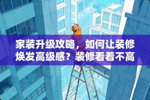 家装升级攻略，如何让装修焕发高级感？装修看着不高级怎么办