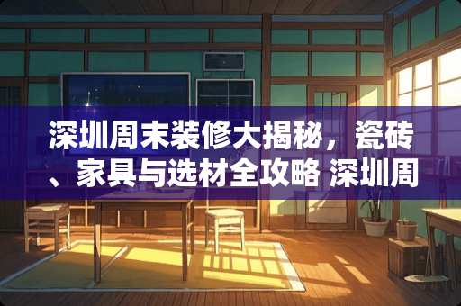 深圳周末装修大揭秘，瓷砖、家具与选材全攻略 深圳周末装修吗