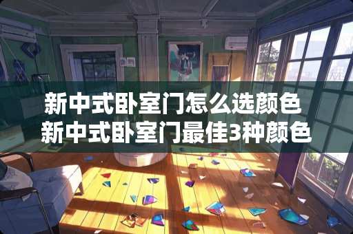 新中式卧室门怎么选颜色 新中式卧室门最佳3种颜色