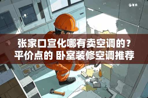 张家口宣化哪有卖空调的？平价点的 卧室装修空调推荐平价家用