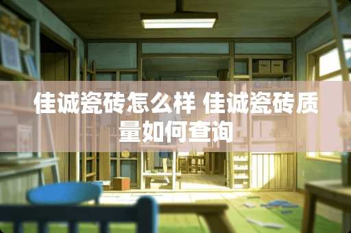 佳诚瓷砖怎么样 佳诚瓷砖质量如何查询