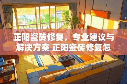 正阳瓷砖修复，专业建议与解决方案 正阳瓷砖修复怎么样