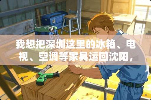 我想把深圳这里的冰箱、电视、空调等家具运回沈阳，运费大概多少钱?标准是怎样的 京东寄大件跨省得几天