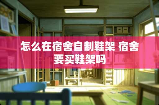 怎么在宿舍自制鞋架 宿舍要买鞋架吗