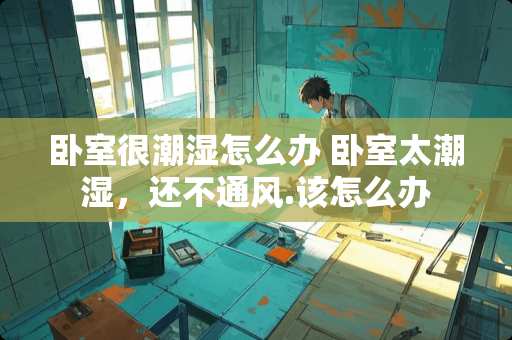 卧室很潮湿怎么办 卧室太潮湿，还不通风.该怎么办