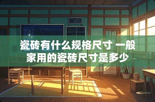 瓷砖有什么规格尺寸 一般家用的瓷砖尺寸是多少