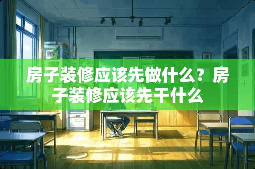 房子装修应该先做什么？房子装修应该先干什么