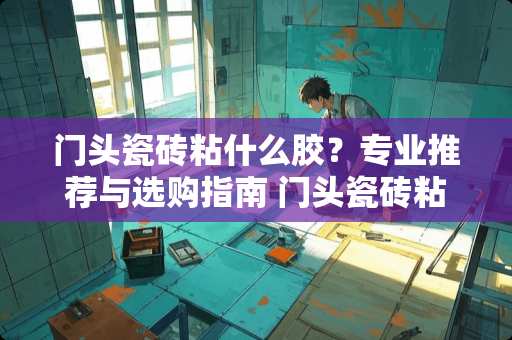 门头瓷砖粘什么胶？专业推荐与选购指南 门头瓷砖粘什么胶