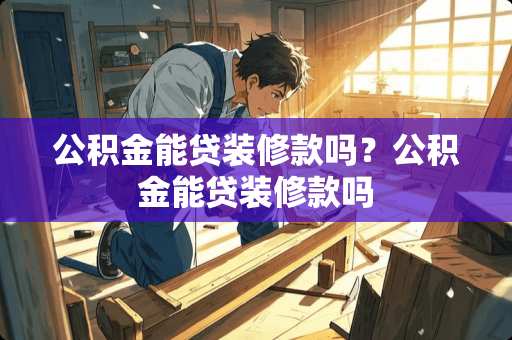 公积金能贷装修款吗？公积金能贷装修款吗