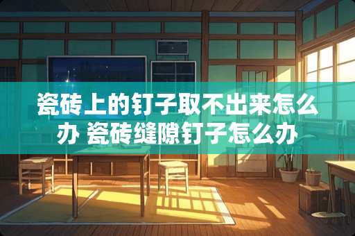 瓷砖上的钉子取不出来怎么办 瓷砖缝隙钉子怎么办