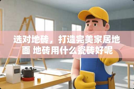 选对地砖，打造完美家居地面 地砖用什么瓷砖好呢