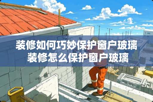 装修如何巧妙保护窗户玻璃 装修怎么保护窗户玻璃