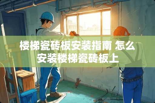 楼梯瓷砖板安装指南 怎么安装楼梯瓷砖板上