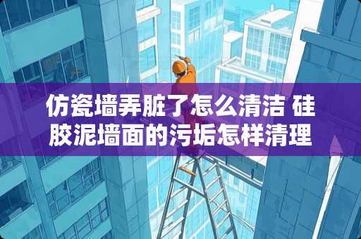仿瓷墙弄脏了怎么清洁 硅胶泥墙面的污垢怎样清理