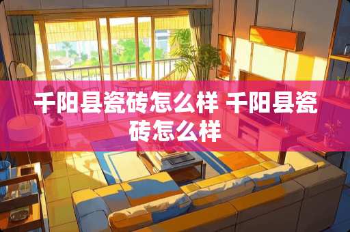 千阳县瓷砖怎么样 千阳县瓷砖怎么样