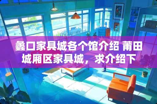 蠡口家具城各个馆介绍 莆田城厢区家具城，求介绍下