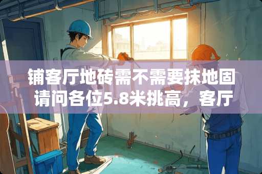 铺客厅地砖需不需要抹地固 请问各位5.8米挑高，客厅墙面不贴瓷砖该怎么设计好看