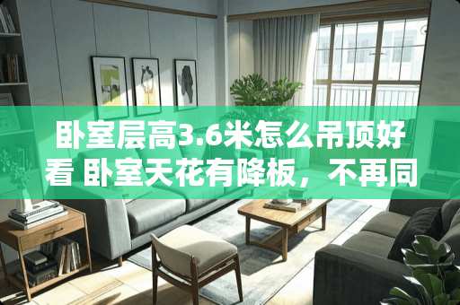 卧室层高3.6米怎么吊顶好看 卧室天花有降板，不再同一平面，怎么装修