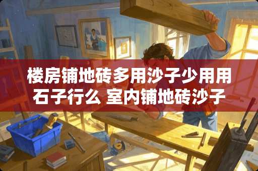 楼房铺地砖多用沙子少用用石子行么 室内铺地砖沙子中有石子可以吗