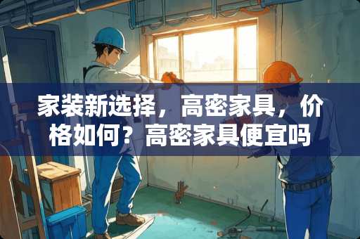 家装新选择，高密家具，价格如何？高密家具便宜吗