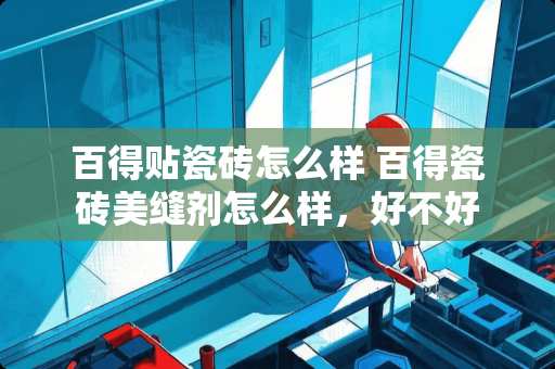 百得贴瓷砖怎么样 百得瓷砖美缝剂怎么样，好不好