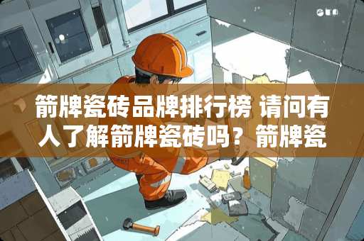 箭牌瓷砖品牌排行榜 请问有人了解箭牌瓷砖吗？箭牌瓷砖和冠珠瓷砖哪个更好一点