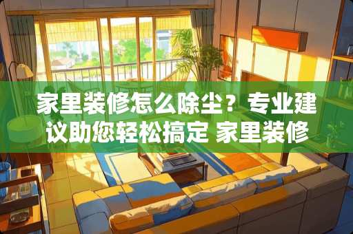 家里装修怎么除尘？专业建议助您轻松搞定 家里装修怎么除尘