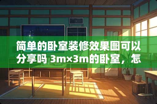 简单的卧室装修效果图可以分享吗 3m×3m的卧室，怎么布局好