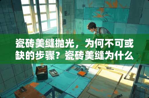 瓷砖美缝抛光，为何不可或缺的步骤？瓷砖美缝为什么要抛光