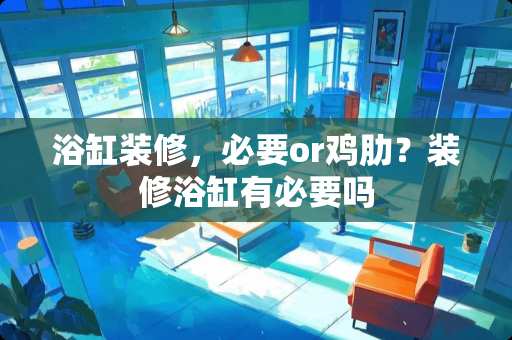 浴缸装修,必要or鸡肋?装修浴缸有必要吗 浴缸装修,必要or鸡肋?装修浴缸有必要吗