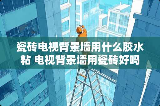 瓷砖电视背景墙用什么胶水粘 电视背景墙用瓷砖好吗